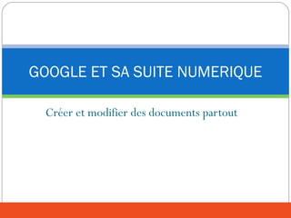 Créer et modifier des documents partout
GOOGLE ET SA SUITE NUMERIQUE
 