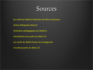 Sources les  outils du Web2.0 sélection de Pierre  Lachance Article Wikipédia  Web2.0 Utilisation pédagogique du  Web2.0 Introduction aux outils du Web  2.0 Les outils du Web2.0 pour les  enseignants A la découverte du Web 2.0 