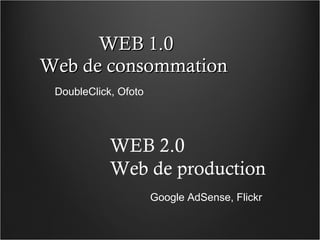 WEB 1.0 Web de consommation  WEB 2.0 Web de production  DoubleClick, Ofoto Google AdSense, Flickr 