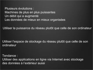 Utiliser la puissance du réseau plutôt que celle de son ordinateur Utiliser l’espace de stockage du réseau plutôt que celle de son  ordinateur Tendance : Utiliser des applications en ligne via Internet avec stockage  des données à l’extérieur aussi Plusieurs évolutions : Machines de plus en plus puissantes Un débit qui a augmenté Les données de mieux en mieux organisées 