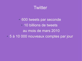Twitter

      600 tweets par seconde
        10 billions de tweets
       au mois de mars 2010
5 à 10 000 nouveaux comptes par jour
 