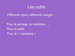 Les outils :
Différents types, différents usages :


Pour le partage, la médiation, ...
Pour la veille
Pour le « marketing »
 