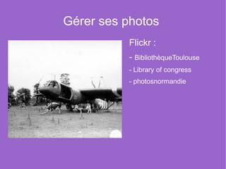 Gérer ses photos
          Flickr :
          - BibliothèqueToulouse
          - Library of congress
          - photosnor...
