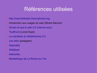 Références utilisées
http://www.bibliodoc.francophonie.org
Introduction aux usages du web (Silvère Mercier)
Qu'est-ce que ...