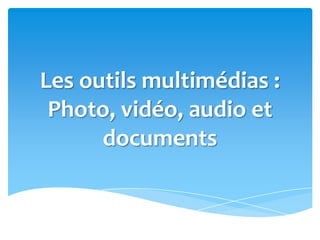 Les outils multimédias :
Photo, vidéo, audio et
documents
 