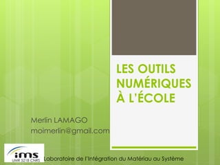 LES OUTILS
NUMÉRIQUES
À L’ÉCOLE
Merlin LAMAGO
moimerlin@gmail.com
Laboratoire de l’Intégration du Matériau au SystèmeUMR 5218 CNRS
 