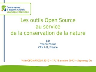 Les outils Open Source
          au service
de la conservation de la nature
                       par
                  Yoann Perrot
                 CEN L-R, France



    VisionGÉOMATIQUE 2012 – 17/18 octobre 2012 – Saguenay, Qc
 
