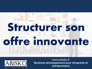 www.abisko.fr
Business développement pour dirigeants et
entrepreneurs
Structurer son
offre innovante
 