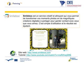 Smilebox est un service créatif et attrayant qui vous permet
de transformer vos moments photos en de magnifiques
créations digitales à partager pour garder contact avec ceux
que vous aimez. C'est simple d'utilisation et le résultat est
épatant.
Site web: http://www.smilebox.com
Tutoriel: http://www.youtube.com/watch?v=moRrfnejSME
 