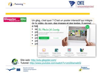 Un glog, c'est quoi ? C'est un poster interactif qui intègre
de la vidéo, du son, des images et des textes. Il permet
à l'élève de travailler individuellement.
 se présenter, sa famille, son environnement
 présenter une personne célèbre
 présenter une recette de cuisine
 présenter une ville
 présenter un animal
 présenter un film…
Site web: http://edu.glogster.com/
Tutoriel: http://www.youtube.com/watch?v=zrs54wnwktQ
 