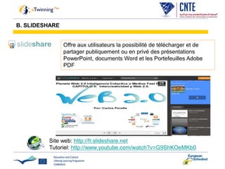 Site web: http://fr.slideshare.net
Tutoriel: http://www.youtube.com/watch?v=G9ShKOeMKb0
Offre aux utilisateurs la possibilité de télécharger et de
partager publiquement ou en privé des présentations
PowerPoint, documents Word et les Portefeuilles Adobe
PDF
B. SLIDESHARE
 