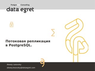 Потоковая репликация
в PostgreSQL.
Alexey Lesovsky
alexey.lesovsky@dataegret.com
 