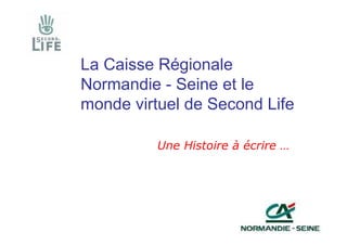 La Caisse Régionale
Normandie - Seine et le
monde virtuel de Second Life

          Une Histoire à écrire …
 