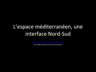 L’espace méditerranéen, une interface Nord-Sud http://www.youtube.com/watch?v=_GNIiimHjgM Une vidéo du dessous des cartes à visionner 