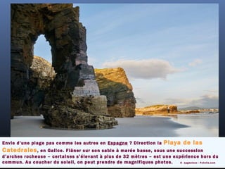 Envie d’une plage pas comme les autres en Espagne ? Direction la Playa de las
Catedrales, en Galice. Flâner sur son sable à marée basse, sous une succession
d’arches rocheuse – certaines s’élevant à plus de 32 mètres – est une expérience hors du
commun. Au coucher du soleil, on peut prendre de magnifiques photos. ©  apgestoso - Fotolia.com
 