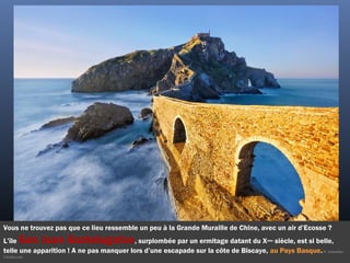 Vous ne trouvez pas que ce lieu ressemble un peu à la Grande Muraille de Chine, avec un air d’Ecosse ?
L’île San Juan Gaztelugatxe, surplombée par un ermitage datant du Xème
 siècle, est si belle,
telle une apparition ! A ne pas manquer lors d’une escapade sur la côte de Biscaye, au Pays Basque.©  mimadeo -
Fotolia.com
 