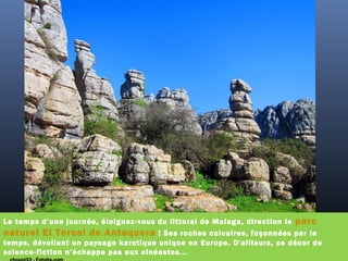 Le temps d’une journée, éloignez-vous du littoral de Malaga, direction le parc
naturel El Torcal de Antequera ! Ses roches calcaires, façonnées par le
temps, dévoilent un paysage karstique unique en Europe. D'ailleurs, ce décor de
science-fiction n’échappe pas aux cinéastes...
 