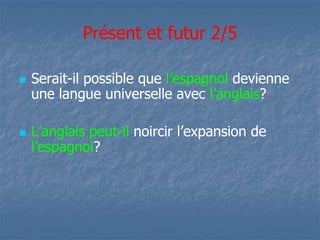 Présent et futur 2/5 
 Serait-il possible que l’espagnol devienne 
une langue universelle avec l’anglais? 
 LL’’aannggllaaiiss ppeeuutt-il nnooiirrcciirr ll’’eexxppaannssiioonn ddee 
l’espagnol? 
 