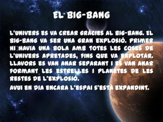 QUÈ EN SABEM?Del Big-Bang van sortir els plenetes i les estrelles.Sabem que encara no s’ha trobat vida als altres planetes.El satèl·lit més petit creiem que és la lluna.Que hi ha coets.Hi ha molts planetes, el sol, la lluna i moltes estrelles a l’espai.El primer animal a anar a la lluna la ser la gossa Laika.L’espai no s’acaba mai.