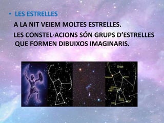 • LES ESTRELLES
A LA NIT VEIEM MOLTES ESTRELLES.
LES CONSTEL·ACIONS SÓN GRUPS D’ESTRELLES
QUE FORMEN DIBUIXOS IMAGINARIS.
 