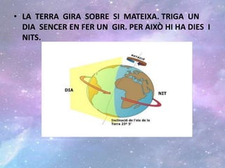 • LA TERRA GIRA SOBRE SI MATEIXA. TRIGA UN
DIA SENCER EN FER UN GIR. PER AIXÒ HI HA DIES I
NITS.
 