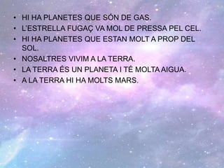 • HI HA PLANETES QUE SÓN DE GAS.
• L’ESTRELLA FUGAÇ VA MOL DE PRESSA PEL CEL.
• HI HA PLANETES QUE ESTAN MOLT A PROP DEL
SOL.
• NOSALTRES VIVIM A LA TERRA.
• LA TERRA ÉS UN PLANETA I TÉ MOLTA AIGUA.
• A LA TERRA HI HA MOLTS MARS.
 