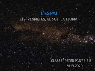 L’ESPAI
ELS PLANETES, EL SOL, LA LLUNA…
CLASSE “PETER PAN” P 5 B
2019-2020
 