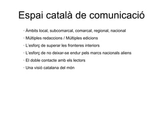 Espai català de comunicació · Àmbits local, subcomarcal, comarcal, regional, nacional · Múltiples redaccions / Múltiples edicions · L’esforç de superar les fronteres interiors · L’esforç de no deixar-se endur pels marcs nacionals aliens · El doble contacte amb els lectors · Una visió catalana del món 