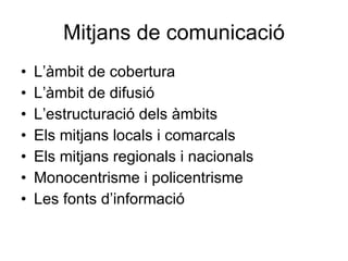 Mitjans de comunicació L’àmbit de cobertura L’àmbit de difusió L’estructuració dels àmbits Els mitjans locals i comarcals Els mitjans regionals i nacionals Monocentrisme i policentrisme Les fonts d’informació 