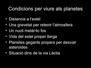 Condicions per viure als planetes
•
•
•
•
•

Distancia a l’estel
Una gravetat per retenir l’atmosfera
Un nucli metàl·lic fos
Vida del estel proper llarga
Planetes gegants propers per desviar
asteroides
• Situació dins de la via Làctia

 