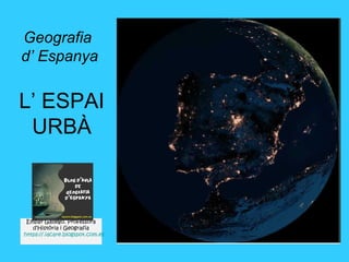 L’ ESPAI
URBÀ
Geografia
d’ Espanya
Empar Gallego. Professora
d’Història i Geografia
https://.iacare.blogspot.com.es
 