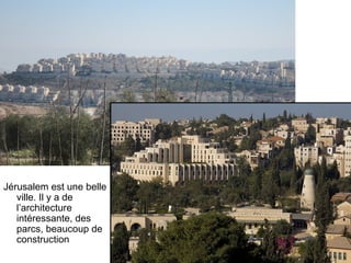 Jérusalem est une belle 
ville. Il y a de 
l’architecture 
intéressante, des 
parcs, beaucoup de 
construction 
 