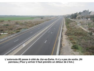 L’autoroute #2 passe à côté de Jizr-az-Zarka. Il n’y a pas de sortie. (Ni 
panneau.) Pour y arriver il faut prendre un détour de 2 km.) 
 