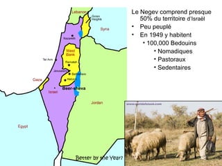 Le Negev comprend presque 
50% du territoire d’Israël 
• Peu peuplé 
• En 1949 y habitent 
• 100,000 Bedouins 
• Nomadiques 
• Pastoraux 
• Sedentaires 
• Beer-sheva 
 