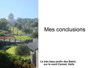Mes conclusions 
Le très beau jardin des Bahai, 
sur le mont Carmel, Haifa 
 