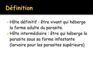  Hôte définitif : être vivant qui héberge
la forme adulte du parasite.
 Hôte intermédiaire : être qui héberge le
parasite sous sa forme infestante
(larvaire pour les parasites supérieurs)
 
