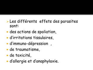  Les différents effets des parasites
sont:
 des actions de spoliation,
 d’irritations tissulaires,
 d’immuno-dépression ,
 de traumatisme,
 de toxicité,
 d’allergie et d’anaphylaxie.
 