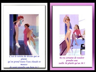 C’est le voisin du dessus qui se plaint  qu’on prend toute l’eau chaude et menace  de venir prendre son bain ici ! Es-tu certaine de vouloir prendre une taille 36 plutôt qu’un 38 ? 