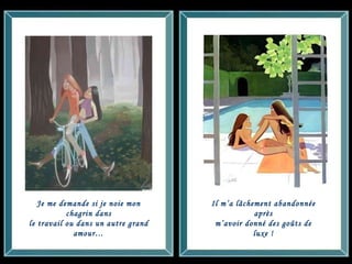 Je me demande si je noie mon chagrin dans le travail ou dans un autre grand amour… Il m’a lâchement abandonnée après m’avoir donné des goûts de luxe ! 