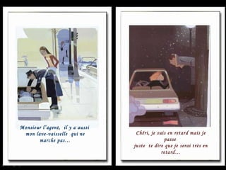 Monsieur l’agent,  il y a aussi  mon lave-vaisselle  qui ne marche pas… Chéri, je suis en retard mais je passe  juste  te dire que je serai très en retard… 