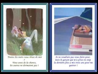 Toutes les nuits vous rêvez de moi ?  Vous avez de la chance,  les autres ne dormaient pas !  Je ne voudrais pas vous faire peur,  mais le garçon qui m’a prise en stop  la dernière fois a mis trois ans pour me quitter ! 