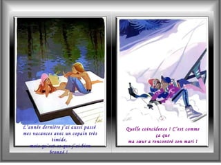 L’année dernière j’ai aussi passé  mes vacances avec un copain très timide,  mais qu’est-ce que j’ai bien bronzé !  Quelle coincidence ! C’est comme ça que ma sœur a rencontré son mari ! 