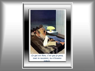 Ce qui est bien, c’est que je peux tout te raconter, tu n’écoutes jamais. 