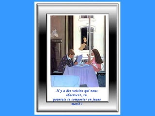 Il y a des voisins qui nous observent, tu  pourrais te comporter en jeune marié ! 