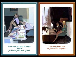 mmh… mignon ! Je ne veux pas vous déranger, Angèle, je cherche juste mon agenda. C’est une femme avec  un fort accent conjugal… 