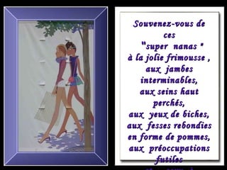 Souvenez-vous de ces    " super  nanas " à la jolie frimousse , aux  jambes interminables, aux seins haut perchés, aux  yeux de biches, aux  fesses rebondies en forme de pommes, aux  préoccupations futiles et… sexy  à souhait !   