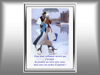 Vous avez tellement insisté que j’accepte  de prendre un verre avec vous, mais avec un cachet d’aspirine ! 