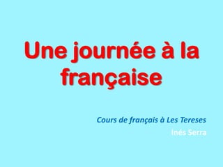 Une journée à la
   française
      Cours de français à Les Tereses
                           Inés Serra
 