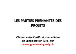 LES PARTIES PRENANTES DES
PROJETSPROJETS
Obtenir votre Certificat Humanitaire
de Spécialisation (CHS) sur
www.gp.elearning.usig.ch
 