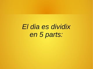 El dia es dividix
en 5 parts:
 